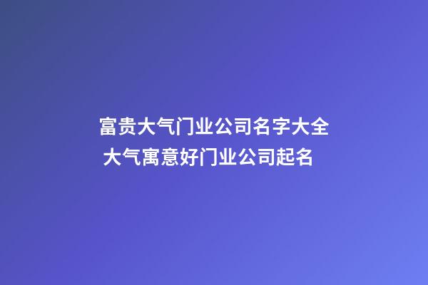 富贵大气门业公司名字大全 大气寓意好门业公司起名
